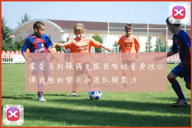 蒙哥马利强调克服困难的重要性以保持胜利势头和团队凝聚力