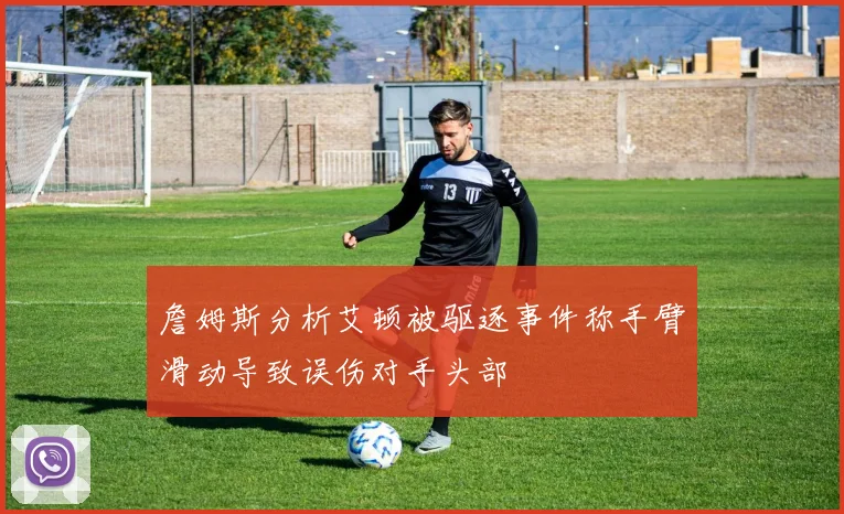 詹姆斯分析艾顿被驱逐事件称手臂滑动导致误伤对手头部