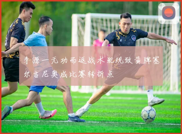 李源一无功而返战术犯规致黄牌塞尔吉尼奥成比赛转折点