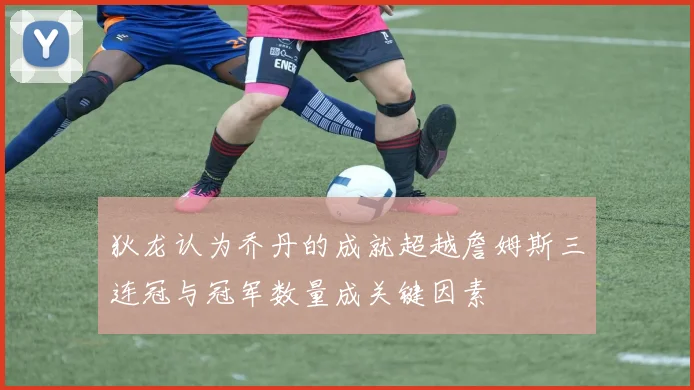 狄龙认为乔丹的成就超越詹姆斯三连冠与冠军数量成关键因素