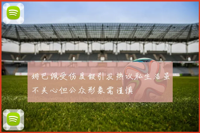 姆巴佩受伤度假引发热议私生活虽不关心但公众形象需谨慎