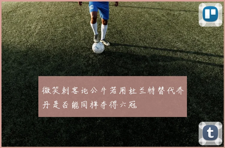 微笑刺客论公牛若用杜兰特替代乔丹是否能同样夺得六冠
