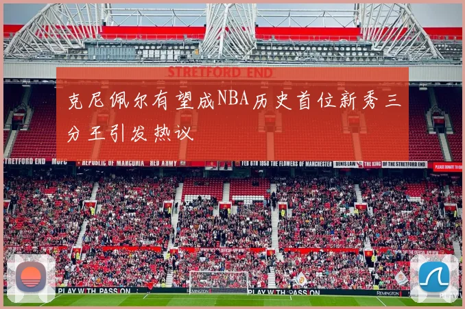 克尼佩尔有望成NBA历史首位新秀三分王引发热议