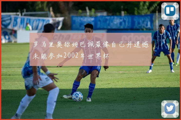 罗马里奥称姆巴佩最像自己并遗憾未能参加2002年世界杯