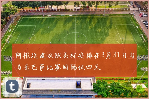 阿根廷建议欧美杯安排在3月31日与马竞巴萨比赛间隔仅四天