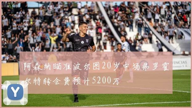 阿森纳瞄准波尔图20岁中场弗罗霍尔特转会费预计5200万