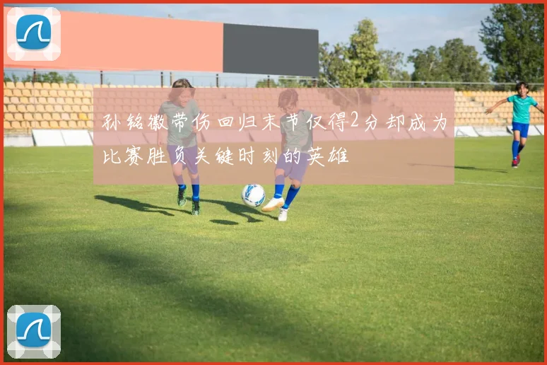 孙铭徽带伤回归末节仅得2分却成为比赛胜负关键时刻的英雄