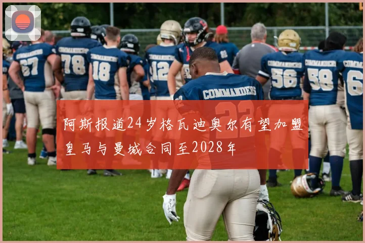 阿斯报道24岁格瓦迪奥尔有望加盟皇马与曼城合同至2028年