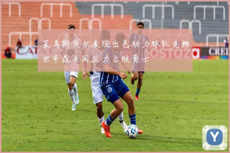 菜鸟斯莫尔表现出色助力球队克赖尔辛森共同发力击败勇士