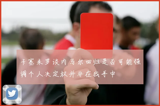 卡塞米罗谈内马尔回归是否可能强调个人决定权并非在我手中
