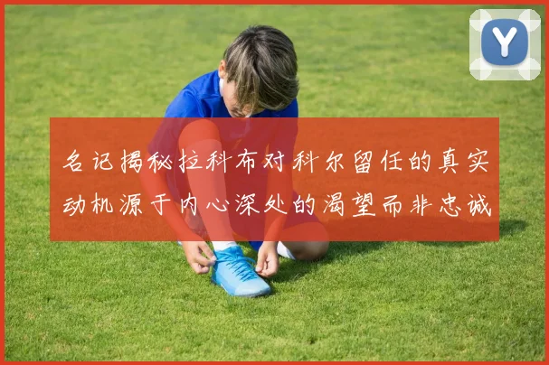 名记揭秘拉科布对科尔留任的真实动机源于内心深处的渴望而非忠诚