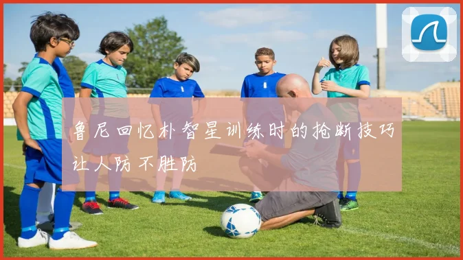 鲁尼回忆朴智星训练时的抢断技巧让人防不胜防