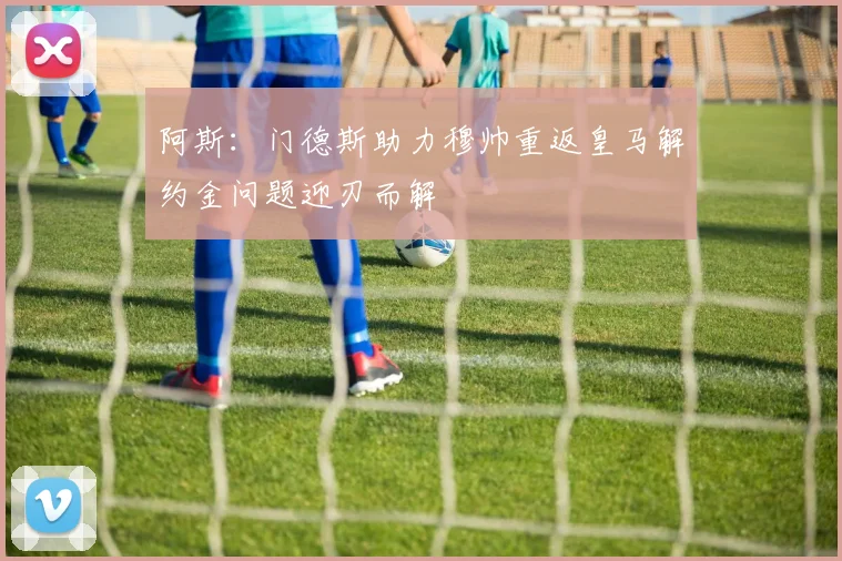 阿斯：门德斯助力穆帅重返皇马解约金问题迎刃而解