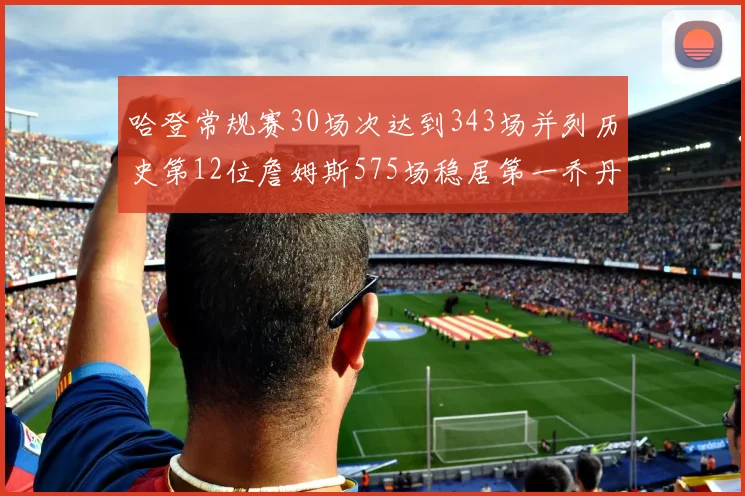 哈登常规赛30场次达到343场并列历史第12位詹姆斯575场稳居第一乔丹紧随其后