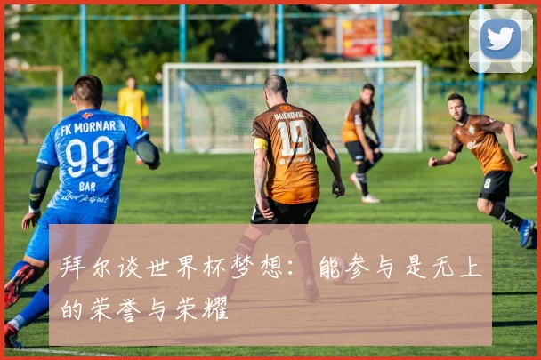 拜尔谈世界杯梦想：能参与是无上的荣誉与荣耀