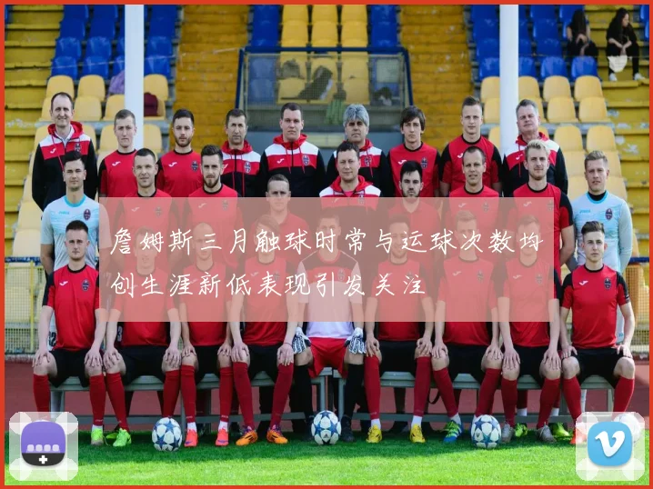 詹姆斯三月触球时常与运球次数均创生涯新低表现引发关注