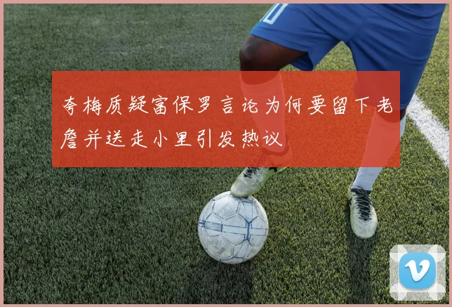 夸梅质疑富保罗言论为何要留下老詹并送走小里引发热议