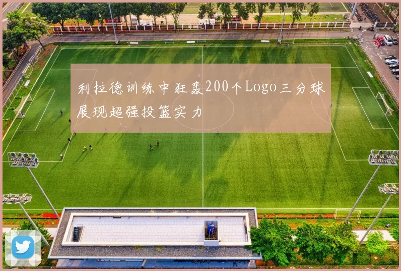 利拉德训练中狂轰200个Logo三分球展现超强投篮实力