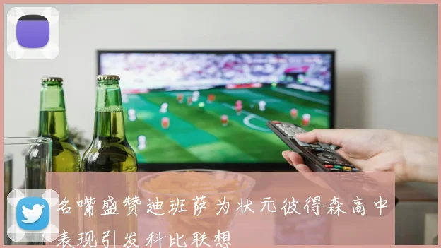 名嘴盛赞迪班萨为状元彼得森高中表现引发科比联想