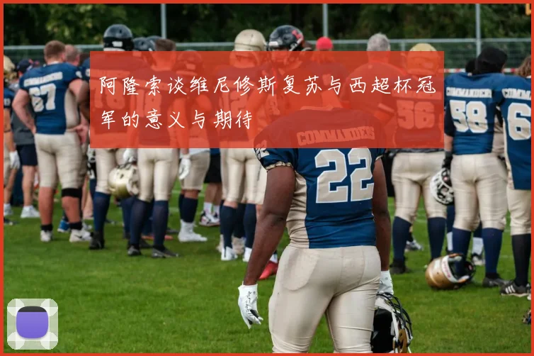 阿隆索谈维尼修斯复苏与西超杯冠军的意义与期待