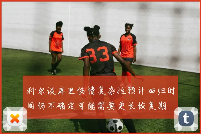 科尔谈库里伤情复杂性预计回归时间仍不确定可能需要更长恢复期
