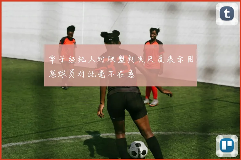 华子经纪人对联盟判决尺度表示困惑球员对此毫不在意