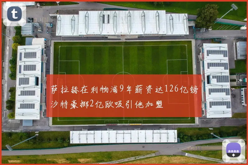 萨拉赫在利物浦9年薪资达126亿镑沙特豪掷2亿欧吸引他加盟