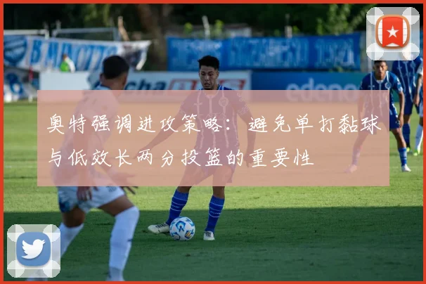 奥特强调进攻策略：避免单打黏球与低效长两分投篮的重要性