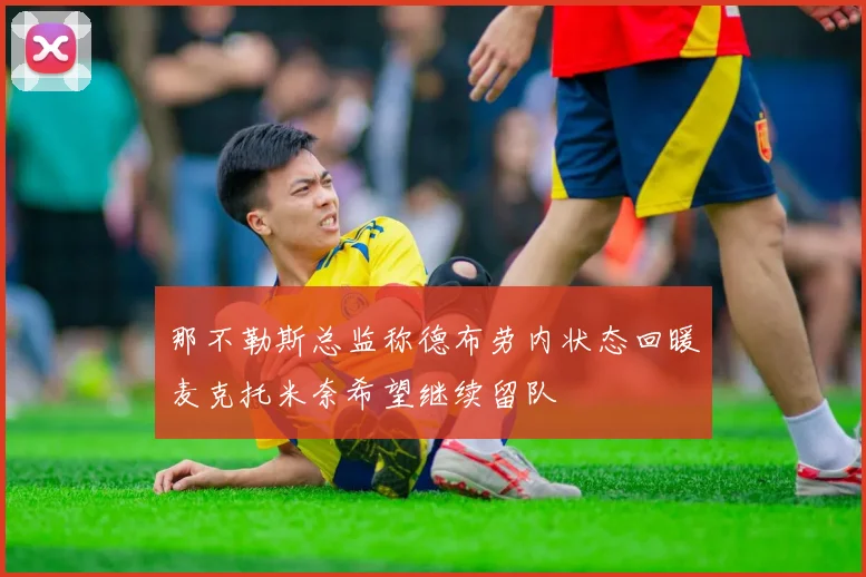 那不勒斯总监称德布劳内状态回暖麦克托米奈希望继续留队
