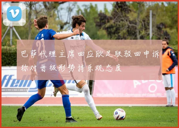 巴萨代理主席回应欧足联驳回申诉称对晋级形势持乐观态度