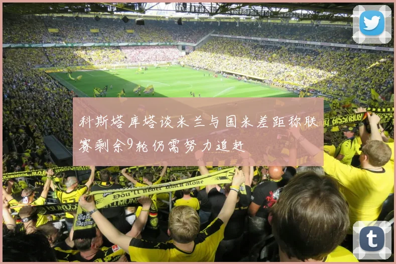 科斯塔库塔谈米兰与国米差距称联赛剩余9轮仍需努力追赶