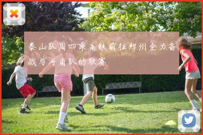 泰山队周四乘高铁前往郑州全力备战与河南队的联赛