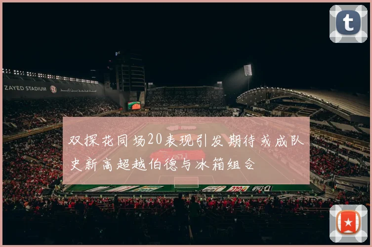 双探花同场20表现引发期待或成队史新高超越伯德与冰箱组合