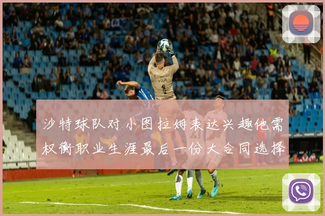 沙特球队对小图拉姆表达兴趣他需权衡职业生涯最后一份大合同选择