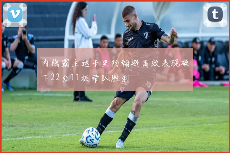 内线霸主达卡里约翰逊高效表现砍下22分11板带队胜利