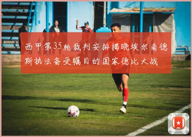 西甲第35轮裁判安排揭晓埃尔南德斯执法备受瞩目的国家德比大战