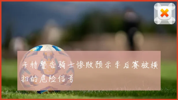 卡特警告骑士惨败预示季后赛被横扫的危险信号