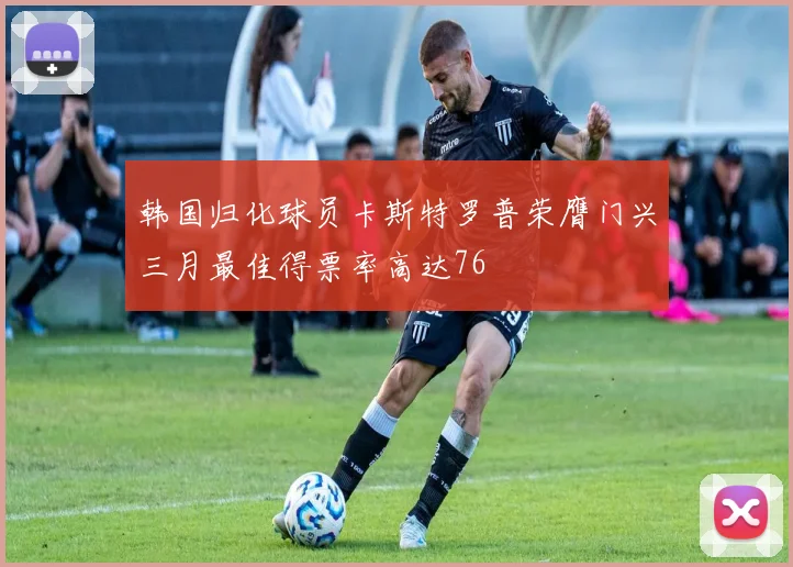 韩国归化球员卡斯特罗普荣膺门兴三月最佳得票率高达76